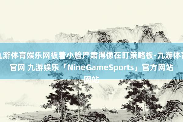 九游体育娱乐网板着小脸严肃得像在盯策略板-九游体育官网 九游娱乐「NineGameSports」官方网站