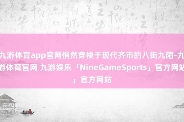 九游体育app官网悄然穿梭于现代齐市的八街九陌-九游体育官网 九游娱乐「NineGameSports」官方网站