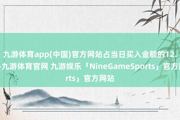 九游体育app(中国)官方网站占当日买入金额的12.1%-九游体育官网 九游娱乐「NineGameSports」官方网站