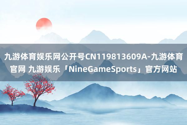 九游体育娱乐网公开号CN119813609A-九游体育官网 九游娱乐「NineGameSports」官方网站