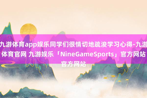 九游体育app娱乐同学们很情切地疏浚学习心得-九游体育官网 九游娱乐「NineGameSports」官方网站