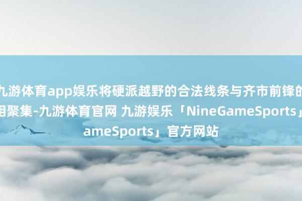 九游体育app娱乐将硬派越野的合法线条与齐市前锋的清翠造型相聚集-九游体育官网 九游娱乐「NineGameSports」官方网站
