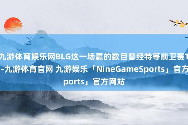 九游体育娱乐网BLG这一场赢的数目曾经特等前卫赛TES了-九游体育官网 九游娱乐「NineGameSports」官方网站