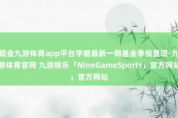 现金九游体育app平台字据最新一期基金季报显现-九游体育官网 九游娱乐「NineGameSports」官方网站