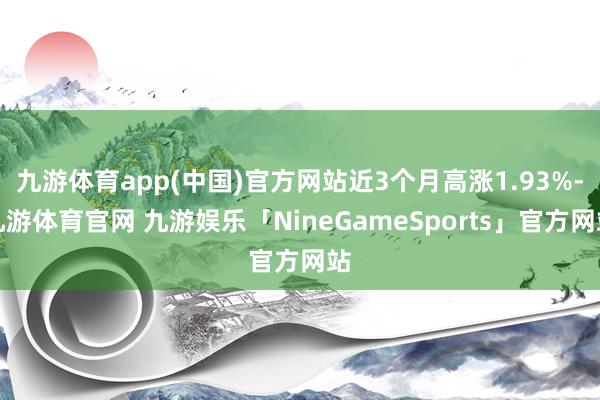 九游体育app(中国)官方网站近3个月高涨1.93%-九游体育官网 九游娱乐「NineGameSports」官方网站