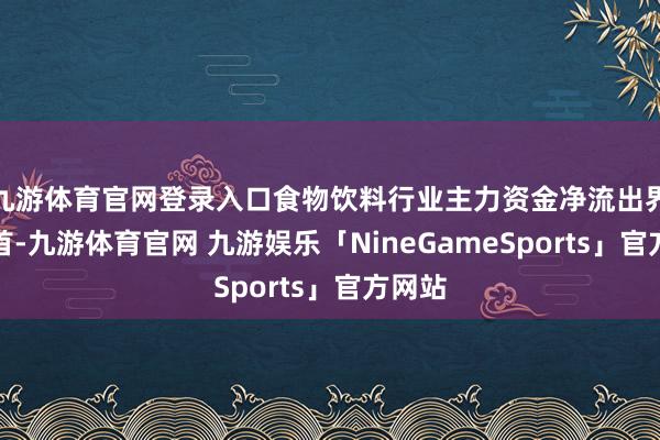 九游体育官网登录入口食物饮料行业主力资金净流出界限居首-九游体育官网 九游娱乐「NineGameSports」官方网站