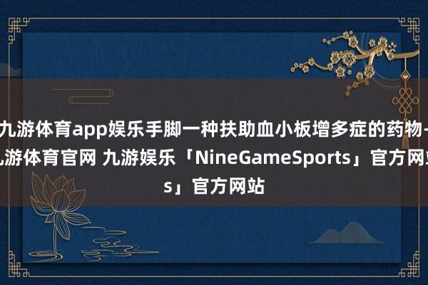 九游体育app娱乐手脚一种扶助血小板增多症的药物-九游体育官网 九游娱乐「NineGameSports」官方网站