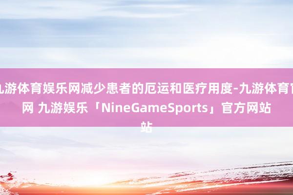 九游体育娱乐网减少患者的厄运和医疗用度-九游体育官网 九游娱乐「NineGameSports」官方网站