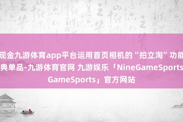 现金九游体育app平台运用首页相机的“拍立淘”功能搜寻这款经典单品-九游体育官网 九游娱乐「NineGameSports」官方网站
