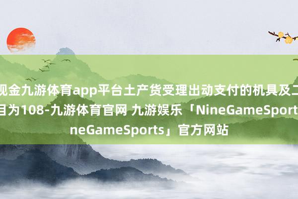 现金九游体育app平台土产货受理出动支付的机具及二维码立牌数目为108-九游体育官网 九游娱乐「NineGameSports」官方网站