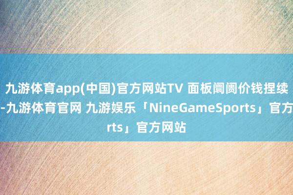 九游体育app(中国)官方网站TV 面板阛阓价钱捏续高涨-九游体育官网 九游娱乐「NineGameSports」官方网站