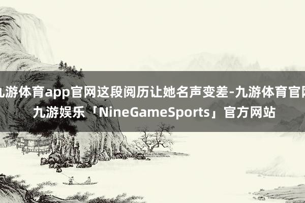 九游体育app官网这段阅历让她名声变差-九游体育官网 九游娱乐「NineGameSports」官方网站