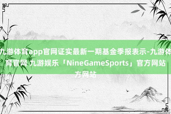 九游体育app官网证实最新一期基金季报表示-九游体育官网 九游娱乐「NineGameSports」官方网站