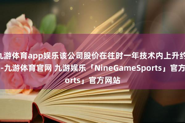 九游体育app娱乐该公司股价在往时一年技术内上升约 95%-九游体育官网 九游娱乐「NineGameSports」官方网站