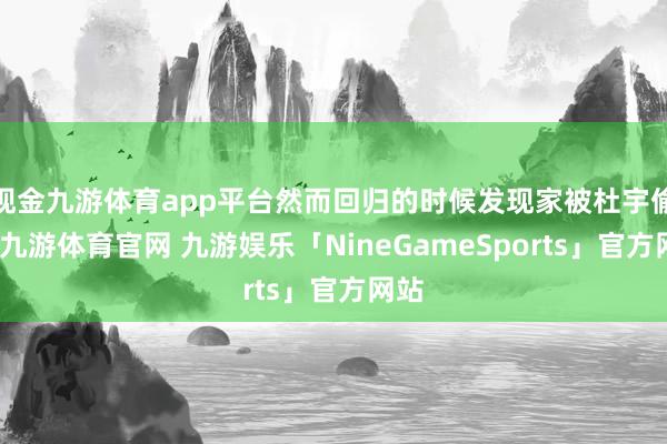 现金九游体育app平台然而回归的时候发现家被杜宇偷了-九游体育官网 九游娱乐「NineGameSports」官方网站