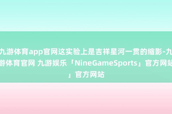 九游体育app官网这实验上是吉祥星河一贯的缩影-九游体育官网 九游娱乐「NineGameSports」官方网站