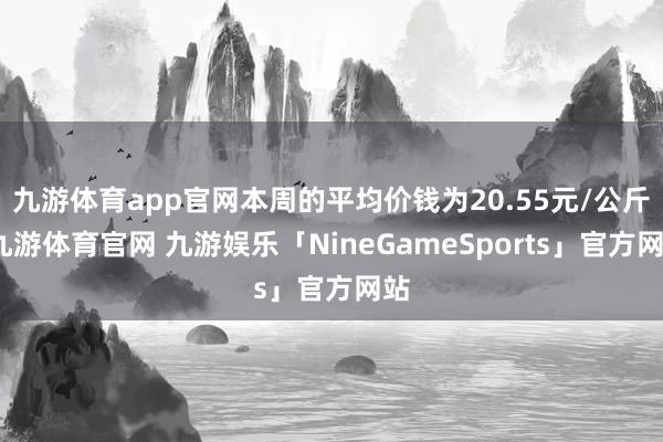 九游体育app官网本周的平均价钱为20.55元/公斤-九游体育官网 九游娱乐「NineGameSports」官方网站