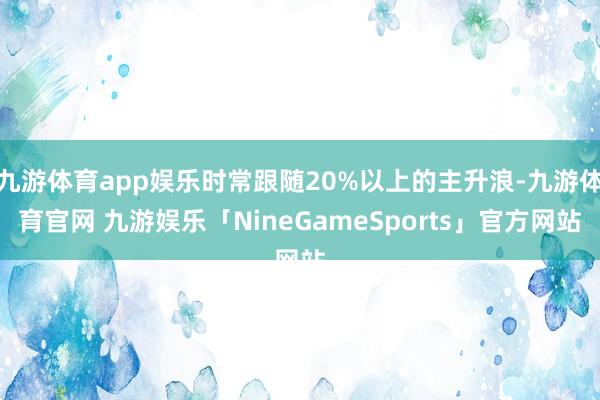 九游体育app娱乐时常跟随20%以上的主升浪-九游体育官网 九游娱乐「NineGameSports」官方网站