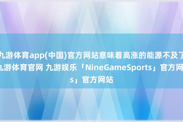 九游体育app(中国)官方网站意味着高涨的能源不及了-九游体育官网 九游娱乐「NineGameSports」官方网站