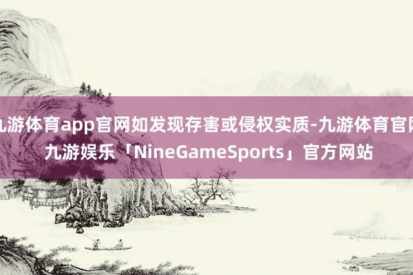 九游体育app官网如发现存害或侵权实质-九游体育官网 九游娱乐「NineGameSports」官方网站