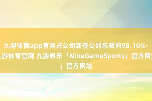 九游体育app官网占公司新签公约总数的98.10%-九游体育官网 九游娱乐「NineGameSports」官方网站