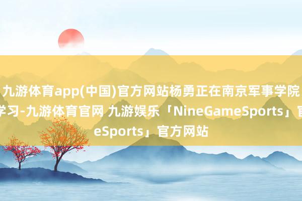 九游体育app(中国)官方网站杨勇正在南京军事学院高档系学习-九游体育官网 九游娱乐「NineGameSports」官方网站