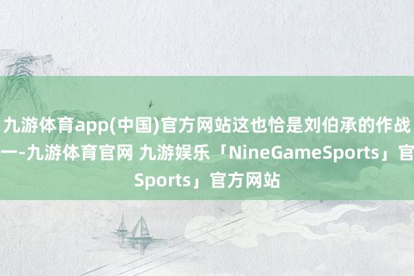 九游体育app(中国)官方网站这也恰是刘伯承的作战立场之一-九游体育官网 九游娱乐「NineGameSports」官方网站