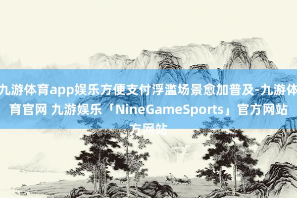 九游体育app娱乐方便支付浮滥场景愈加普及-九游体育官网 九游娱乐「NineGameSports」官方网站