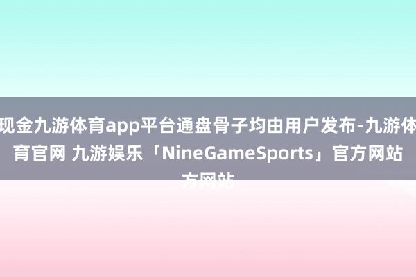现金九游体育app平台通盘骨子均由用户发布-九游体育官网 九游娱乐「NineGameSports」官方网站