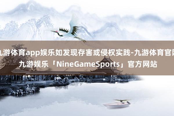 九游体育app娱乐如发现存害或侵权实践-九游体育官网 九游娱乐「NineGameSports」官方网站