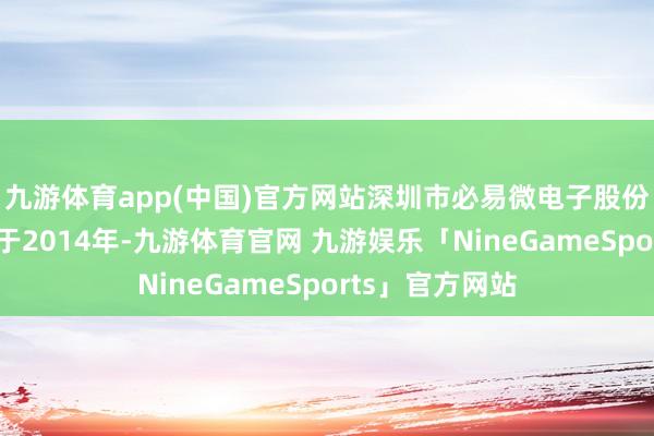 九游体育app(中国)官方网站深圳市必易微电子股份有限公司成立于2014年-九游体育官网 九游娱乐「NineGameSports」官方网站