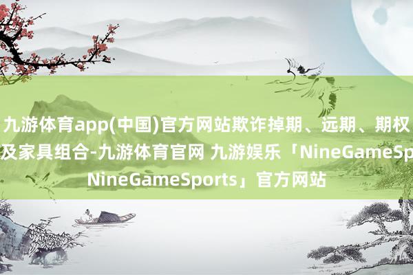 九游体育app(中国)官方网站欺诈掉期、远期、期权等汇率避险家具及家具组合-九游体育官网 九游娱乐「NineGameSports」官方网站