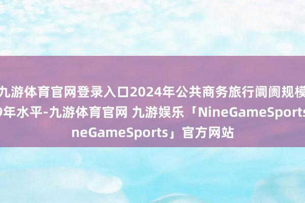 九游体育官网登录入口2024年公共商务旅行阛阓规模将逾越2019年水平-九游体育官网 九游娱乐「NineGameSports」官方网站