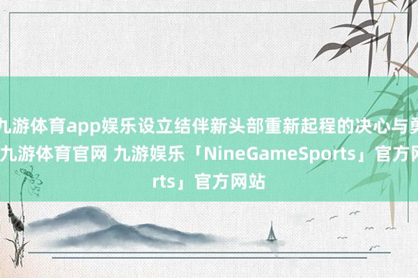 九游体育app娱乐设立结伴新头部重新起程的决心与勇气-九游体育官网 九游娱乐「NineGameSports」官方网站