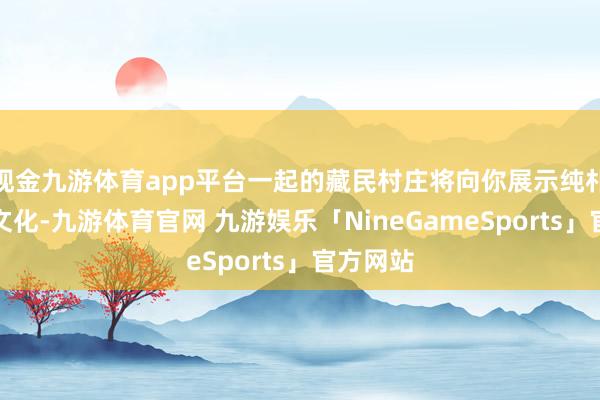现金九游体育app平台一起的藏民村庄将向你展示纯朴的藏族文化-九游体育官网 九游娱乐「NineGameSports」官方网站