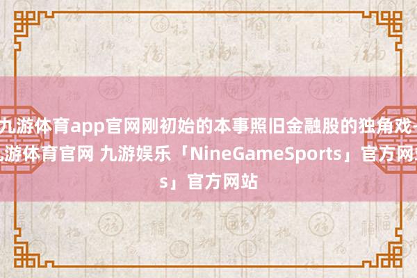 九游体育app官网刚初始的本事照旧金融股的独角戏-九游体育官网 九游娱乐「NineGameSports」官方网站