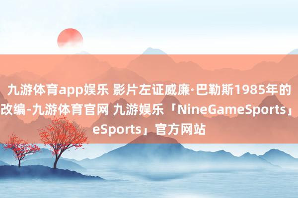 九游体育app娱乐 影片左证威廉·巴勒斯1985年的同名演义改编-九游体育官网 九游娱乐「NineGameSports」官方网站
