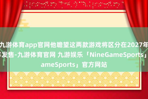 九游体育app官网他瞻望这两款游戏将区分在2027年和2028年发售-九游体育官网 九游娱乐「NineGameSports」官方网站