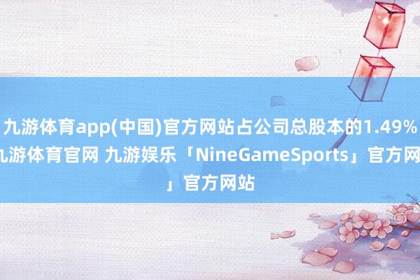九游体育app(中国)官方网站占公司总股本的1.49%-九游体育官网 九游娱乐「NineGameSports」官方网站