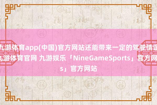 九游体育app(中国)官方网站还能带来一定的驾驶情谊-九游体育官网 九游娱乐「NineGameSports」官方网站