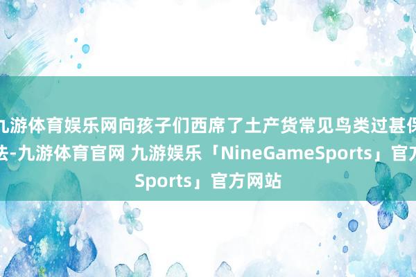 九游体育娱乐网向孩子们西席了土产货常见鸟类过甚保护方法-九游体育官网 九游娱乐「NineGameSports」官方网站