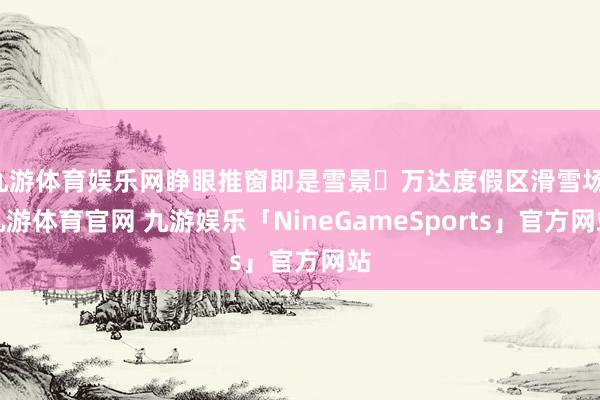九游体育娱乐网睁眼推窗即是雪景❄万达度假区滑雪场-九游体育官网 九游娱乐「NineGameSports」官方网站