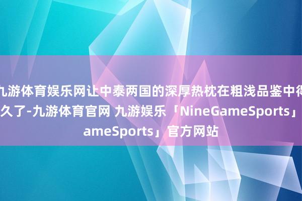 九游体育娱乐网让中泰两国的深厚热枕在粗浅品鉴中得以络续与久了-九游体育官网 九游娱乐「NineGameSports」官方网站
