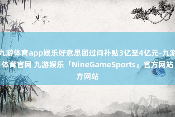 九游体育app娱乐好意思团过问补贴3亿至4亿元-九游体育官网 九游娱乐「NineGameSports」官方网站