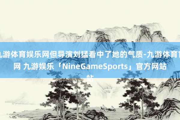 九游体育娱乐网但导演刘猛看中了她的气质-九游体育官网 九游娱乐「NineGameSports」官方网站