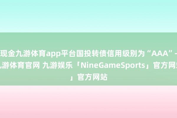 现金九游体育app平台国投转债信用级别为“AAA”-九游体育官网 九游娱乐「NineGameSports」官方网站