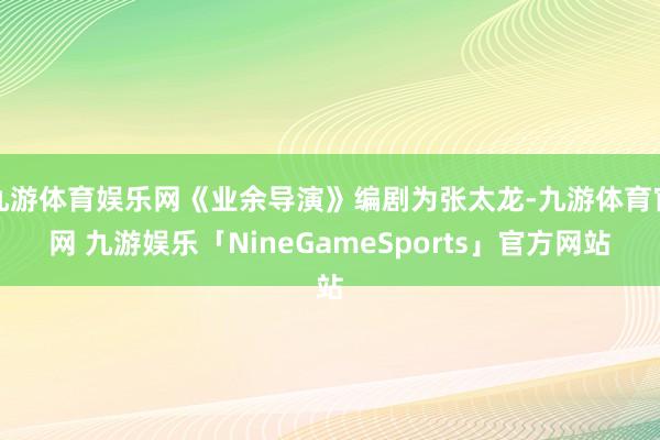 九游体育娱乐网《业余导演》编剧为张太龙-九游体育官网 九游娱乐「NineGameSports」官方网站