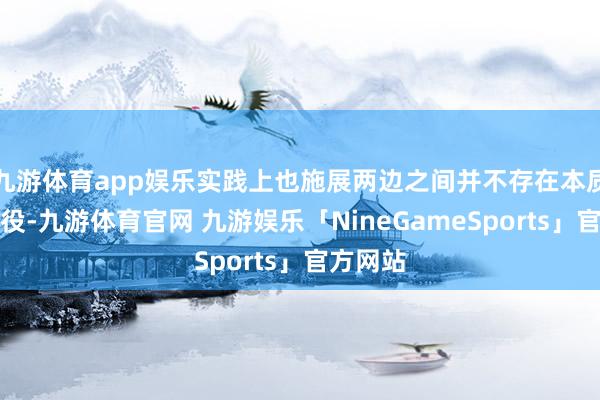 九游体育app娱乐实践上也施展两边之间并不存在本质性的战役-九游体育官网 九游娱乐「NineGameSports」官方网站