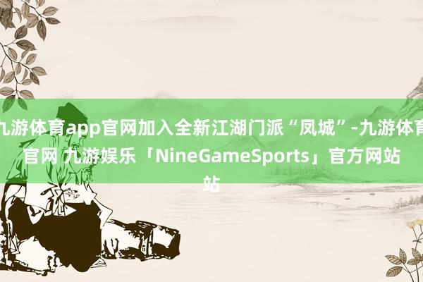 九游体育app官网加入全新江湖门派“凤城”-九游体育官网 九游娱乐「NineGameSports」官方网站