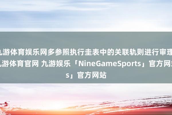 九游体育娱乐网多参照执行圭表中的关联轨则进行审理-九游体育官网 九游娱乐「NineGameSports」官方网站